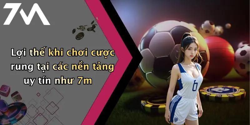 Lợi thế khi chơi cược rung tại các nền tảng uy tín như 7m