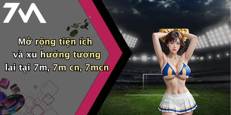 Mở rộng tiện ích và xu hướng tương lai tại 7m, 7m cn, 7mcn