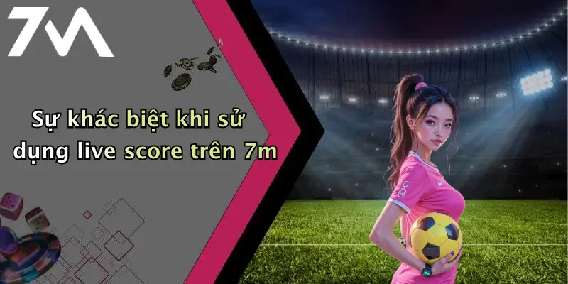Sự khác biệt khi sử dụng live score trên 7m