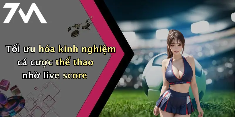 Tối ưu hóa kinh nghiệm cá cược thể thao nhờ live score