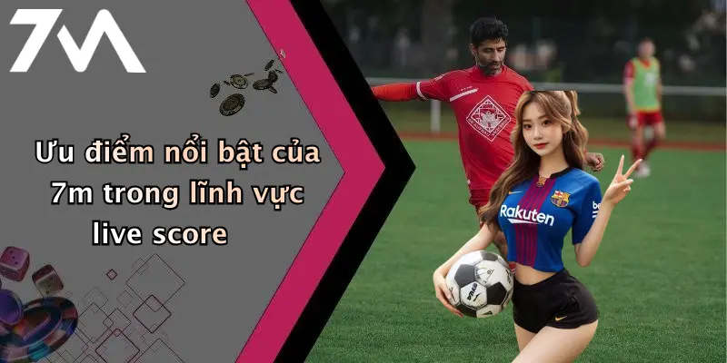 Ưu điểm nổi bật của 7m trong lĩnh vực live score